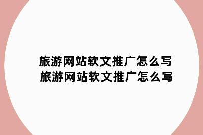 旅游网站软文推广怎么写 旅游网站软文推广怎么写